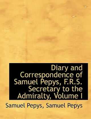 Diary and Correspondence of Samuel Pepys, F.R.S. Secretary to the Admiralty, Volume I