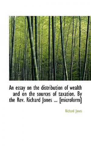 Essay on the Distribution of Wealth and on the Sources of Taxation. by the REV. Richard Jones ...