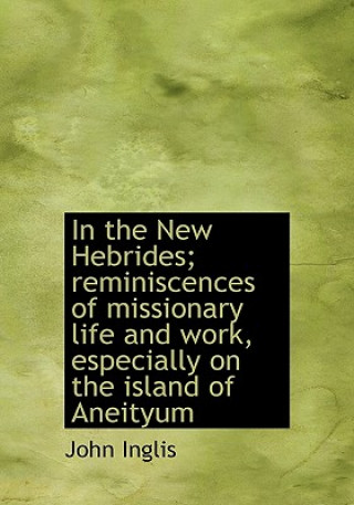 In the New Hebrides; Reminiscences of Missionary Life and Work, Especially on the Island of Aneityum