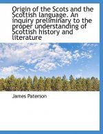 Origin of the Scots and the Scottish Language. an Inquiry Preliminary to the Proper Understanding of