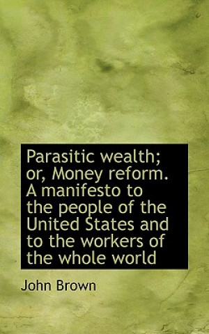Parasitic Wealth; Or, Money Reform. a Manifesto to the People of the United States and to the Worker