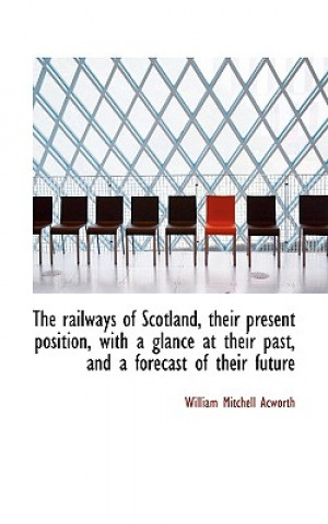 Railways of Scotland, Their Present Position, with a Glance at Their Past, and a Forecast of the