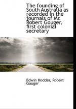 Founding of South Australia as Recorded in the Journals of Mr. Robert Gouger, First Colonial SEC