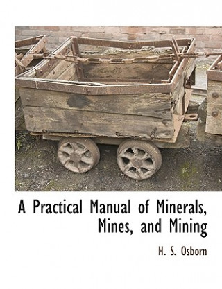 Practical Manual of Minerals, Mines, and Mining