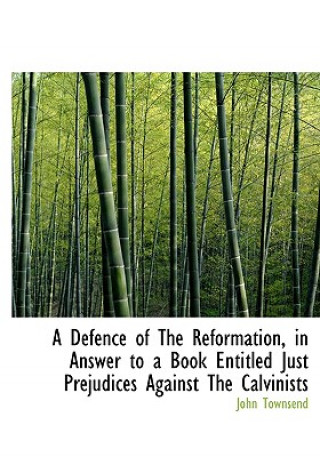 Defence of the Reformation, in Answer to a Book Entitled Just Prejudices Against the Calvinists