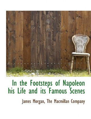 In the Footsteps of Napoleon His Life and Its Famous Scenes