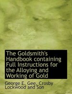 Goldsmith's Handbook Containing Full Instructions for the Alloying and Working of Gold