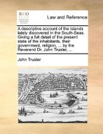 A descriptive account of the islands lately discovered in the South-Seas. Giving a full detail of the present state of the inhabitants, their governme