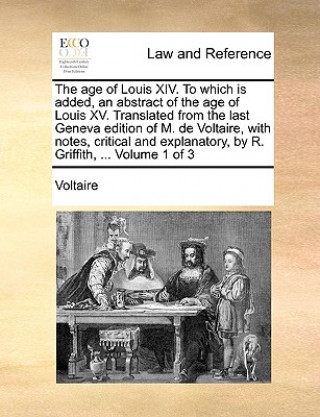Age of Louis XIV. to Which Is Added, an Abstract of the Age of Louis XV. Translated from the Last Geneva Edition of M. de Voltaire, with Notes, Critic