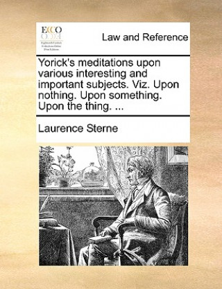 Yorick's Meditations Upon Various Interesting and Important Subjects. Viz. Upon Nothing. Upon Something. Upon the Thing. ...