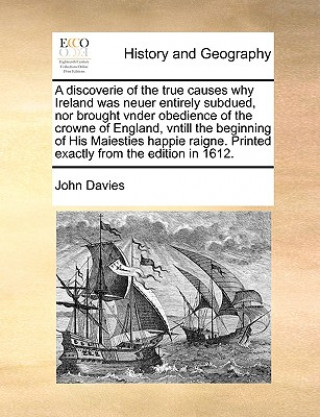 Discoverie of the True Causes Why Ireland Was Neuer Entirely Subdued, Nor Brought Vnder Obedience of the Crowne of England, Vntill the Beginning of Hi