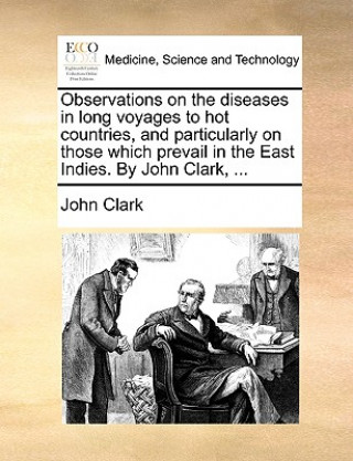 Observations on the Diseases in Long Voyages to Hot Countries, and Particularly on Those Which Prevail in the East Indies. by John Clark, ...