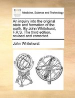 Inquiry Into the Original State and Formation of the Earth. by John Whitehurst, F.R.S. the Third Edition, Revised and Corrected.