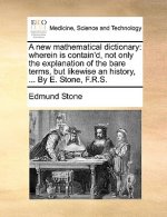 A new mathematical dictionary: wherein is contain'd, not only the explanation of the bare terms, but likewise an history, ... By E. Stone, F.R.S.