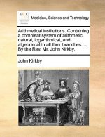 Arithmetical institutions. Containing a compleat system of arithmetic natural, logarithmical, and algebraical in all their branches: ... By the Rev. M