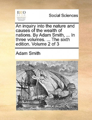 inquiry into the nature and causes of the wealth of nations. By Adam Smith, ... In three volumes. ... The sixth edition. Volume 2 of 3