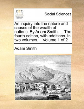 Inquiry Into the Nature and Causes of the Wealth of Nations. by Adam Smith, ... the Fourth Edition, with Additions. in Two Volumes. .. Volume 1 of 2