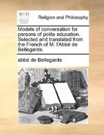 Models of Conversation for Persons of Polite Education. Selected and Translated from the French of M. L'Abbe de Bellegarde.