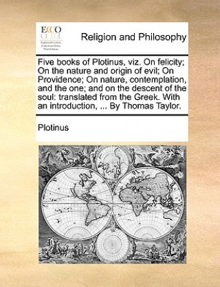 Five Books of Plotinus, Viz. on Felicity; On the Nature and Origin of Evil; On Providence; On Nature, Contemplation, and the One; And on the Descent o