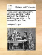 Parent's and Guardian's Directory, and the Youth's Guide, in the Choice of a Profession or Trade. ... by Joseph Collyer, Esq.