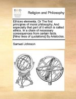 Ethices Elementa. or the First Principles of Moral Philosophy. and Especially That Part of It Which Is Called Ethics. in a Chain of Necessary Conseque