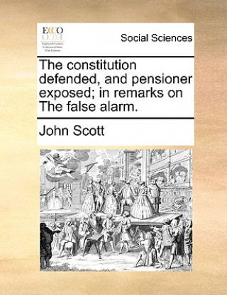 Constitution Defended, and Pensioner Exposed; In Remarks on the False Alarm.