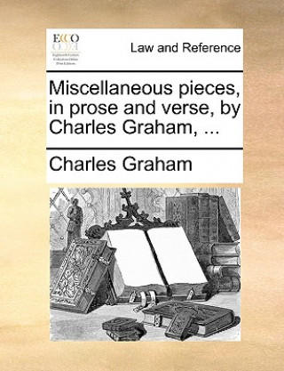 Miscellaneous Pieces, in Prose and Verse, by Charles Graham, ...