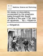 Essay on Inoculation, Occasioned by the Small-Pox Being Brought Into South Carolina in the Year 1738. with an Appendix, ... by J. Kilpatrick.