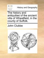 History and Antiquities of the Ancient Villa of Wheatfield, in the County of Suffolk.