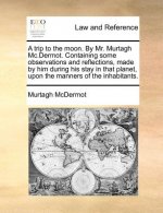 A trip to the moon. By Mr. Murtagh Mc.Dermot. Containing some observations and reflections, made by him during his stay in that planet, upon the manne