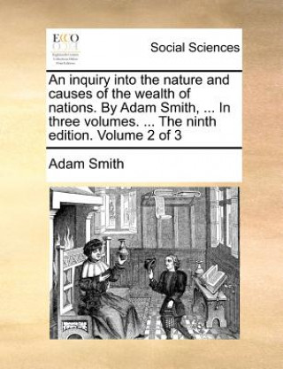 Inquiry Into the Nature and Causes of the Wealth of Nations. by Adam Smith, ... in Three Volumes. ... the Ninth Edition. Volume 2 of 3