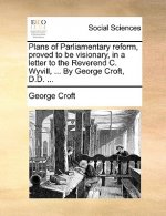 Plans of Parliamentary Reform, Proved to Be Visionary, in a Letter to the Reverend C. Wyvill, ... by George Croft, D.D. ...