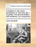 Treatise on the Cimex Lectularius; Or, Bed Bug. by J. Southall. the Second Edition, with Additions, by a Physician.