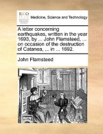 Letter Concerning Earthquakes, Written in the Year 1693, by ... John Flamsteed, ... on Occasion of the Destruction of Catanea, ... in ... 1692.