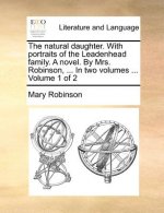 Natural Daughter. with Portraits of the Leadenhead Family. a Novel. by Mrs. Robinson, ... in Two Volumes ... Volume 1 of 2