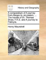 Compendium of a Journey from Aleppo to Jerusalem, ... the Travels of Dr. Thomas Shaw, F.R.S. and a Journey to Palmyra.