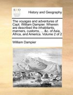 Voyages and Adventures of Capt. William Dampier. Wherein Are Described the Inhabitants, Manners, Customs, ... &c. of Asia, Africa, and America. Volume