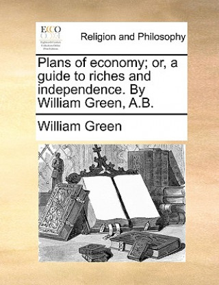 Plans of Economy; Or, a Guide to Riches and Independence. by William Green, A.B.