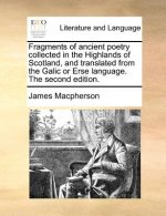 Fragments of Ancient Poetry Collected in the Highlands of Scotland, and Translated from the Galic or Erse Language. the Second Edition.