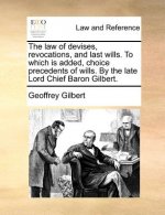 Law of Devises, Revocations, and Last Wills. to Which Is Added, Choice Precedents of Wills. by the Late Lord Chief Baron Gilbert.