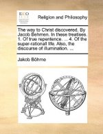 Way to Christ Discovered. by Jacob Behmen. in These Treatises. 1. of True Repentence. ... 4. of the Super-Rationall Life. Also, the Discourse of Illum