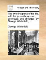 Two First Parts of His Life, with His Journals, Revised, Corrected, and Abridged, by George Whitefield, ...