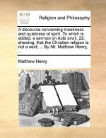 Discourse Concerning Meekness and Quietness of Spirit. to Which Is Added, a Sermon on Acts XXVIII. 22. Shewing, That the Christian Religion Is Not a S