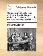 Sermons; And Tracts Upon Various Subjects; Literary, Critical, and Political. Vol. 1. by the REV. Richard Lickorish, ...
