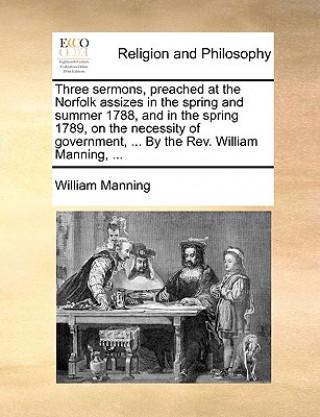 Three Sermons, Preached at the Norfolk Assizes in the Spring and Summer 1788, and in the Spring 1789, on the Necessity of Government, ... by the REV.