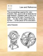 The proceedings against Sir John Fenwick, Bar. upon a bill of attainder for high treason. Together with a copy of a letter sent by Sir John Fenwick to