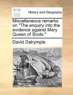 Miscellaneous Remarks on the Enquiry Into the Evidence Against Mary Queen of Scots.