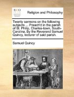 Twenty Sermons on the Following Subjects ... Preach'd in the Parish of St. Philip, Charles-Town, South-Carolina. by the Reverend Samuel Quincy, Lectur