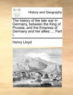History of the Late War in Germany, Between the King of Prussia, and the Empress of Germany and Her Allies