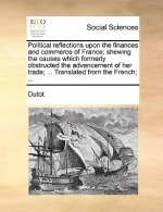 Political reflections upon the finances and commerce of France; shewing the causes which formerly obstructed the advancement of her trade; ... Transla